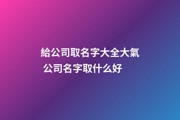 給公司取名字大全大氣 公司名字取什么好-第1張-公司起名-玄機派